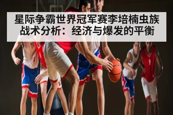 星际争霸世界冠军赛李培楠虫族战术分析：经济与爆发的平衡