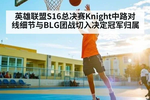 英雄联盟S16总决赛Knight中路对线细节与BLG团战切入决定冠军归属
