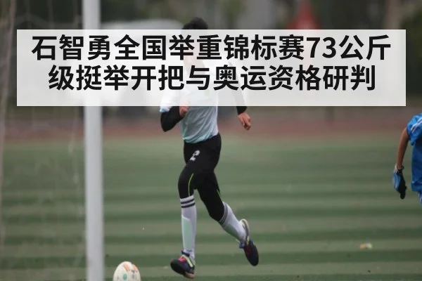 石智勇全国举重锦标赛73公斤级挺举开把与奥运资格研判
